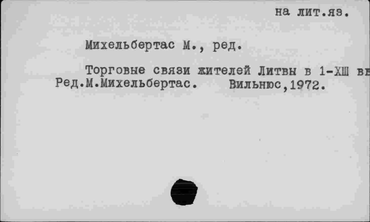 ﻿на лит.яз.
Михельбертас м., ред.
Торговые связи жителей Литвы в 1-ХШ ВІ Ред.м.Михельбертас.	Вильнюс,1972.